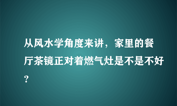 从风水学角度来讲，家里的餐厅茶镜正对着燃气灶是不是不好？