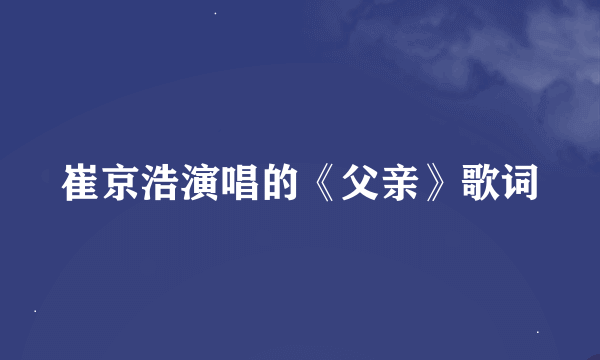 崔京浩演唱的《父亲》歌词