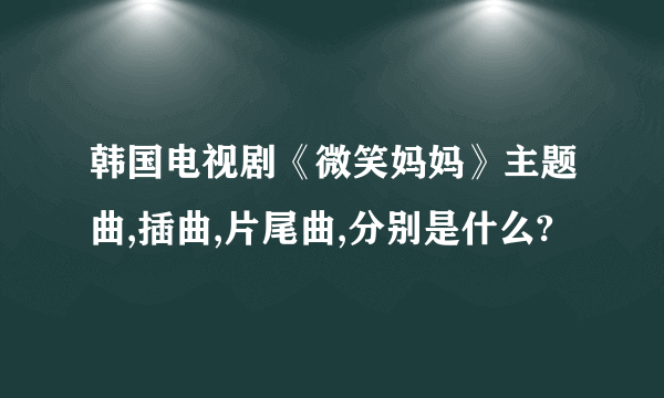 韩国电视剧《微笑妈妈》主题曲,插曲,片尾曲,分别是什么?