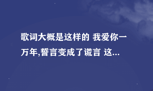 歌词大概是这样的 我爱你一万年,誓言变成了谎言 这首歌名叫什么?谢谢了。。。。