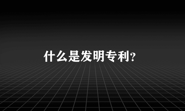 什么是发明专利？