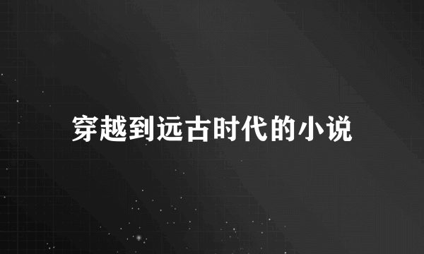 穿越到远古时代的小说