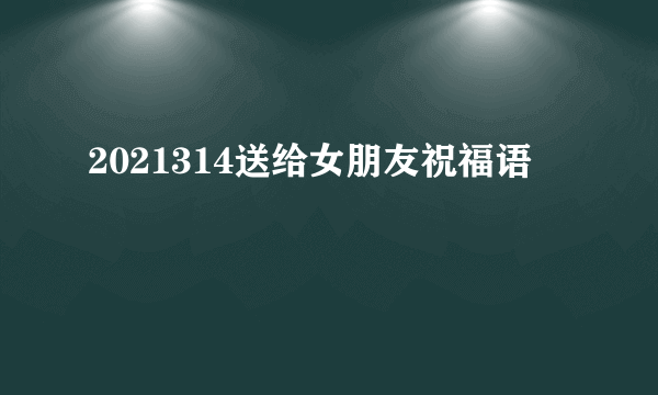 2021314送给女朋友祝福语