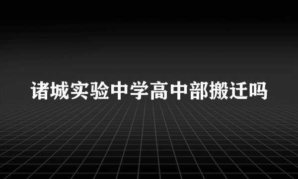 诸城实验中学高中部搬迁吗