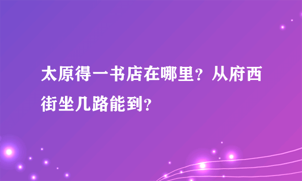 太原得一书店在哪里？从府西街坐几路能到？