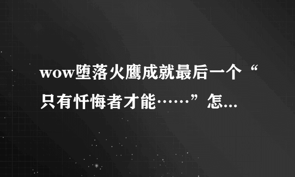 wow堕落火鹰成就最后一个“只有忏悔者才能……”怎么做，不要粘贴复制，求做过的教一下