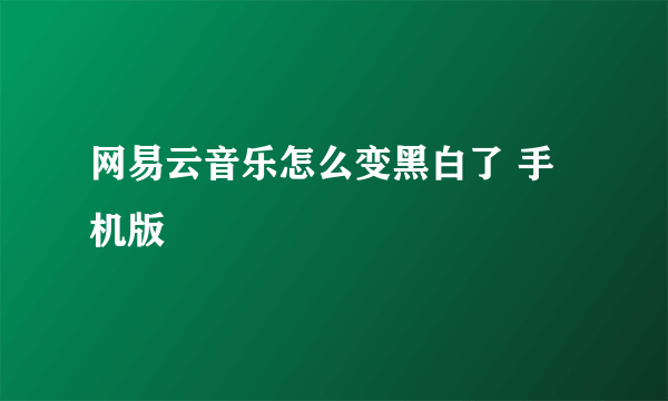 网易云音乐怎么变黑白了 手机版