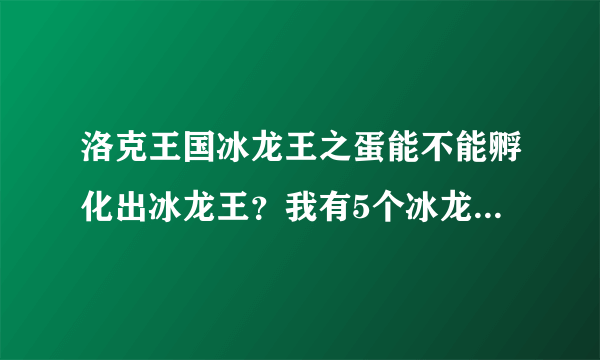 洛克王国冰龙王之蛋能不能孵化出冰龙王？我有5个冰龙王之蛋了