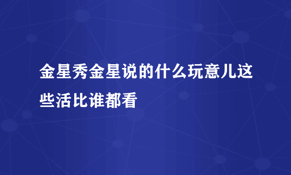 金星秀金星说的什么玩意儿这些活比谁都看