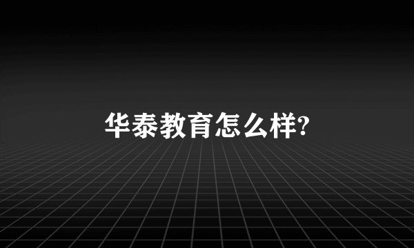 华泰教育怎么样?