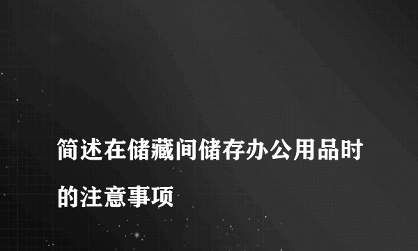 
简述在储藏间储存办公用品时的注意事项

