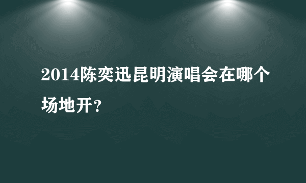 2014陈奕迅昆明演唱会在哪个场地开？