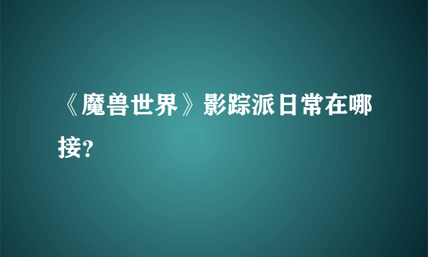 《魔兽世界》影踪派日常在哪接？