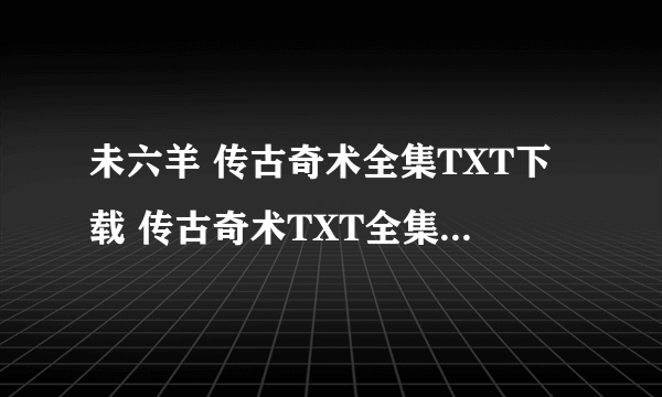 未六羊 传古奇术全集TXT下载 传古奇术TXT全集电子书下载