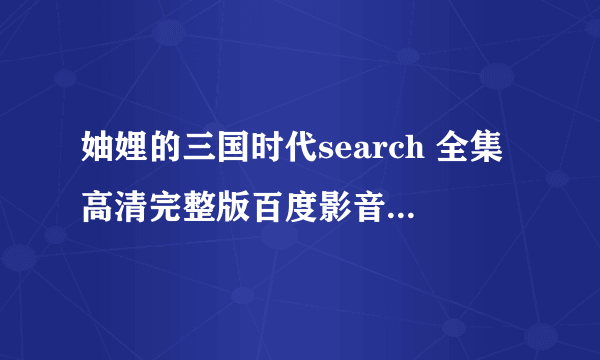 妯娌的三国时代search 全集高清完整版百度影音哪能里高清在线观看啊？