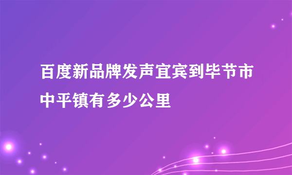 百度新品牌发声宜宾到毕节市中平镇有多少公里