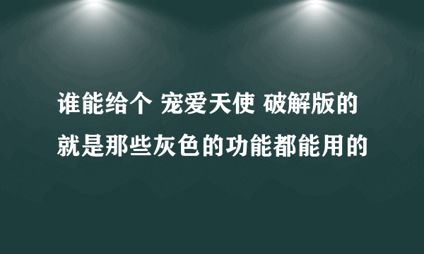 谁能给个 宠爱天使 破解版的 就是那些灰色的功能都能用的