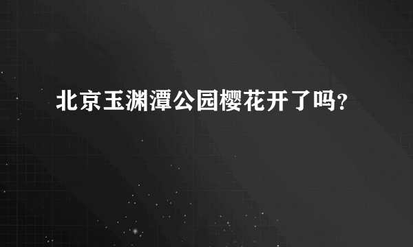 北京玉渊潭公园樱花开了吗？