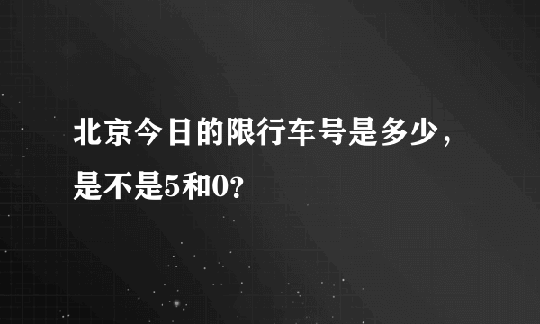 北京今日的限行车号是多少，是不是5和0？