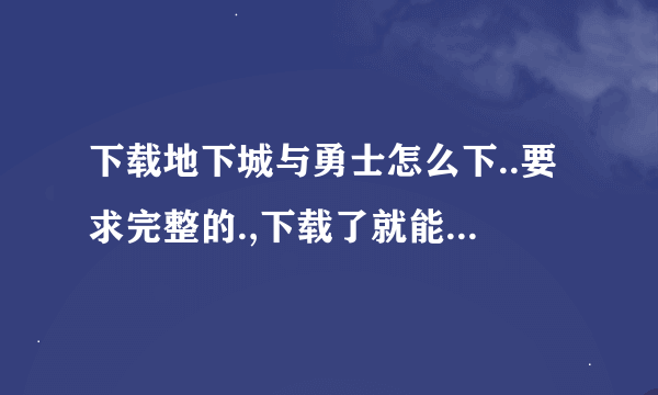 下载地下城与勇士怎么下..要求完整的.,下载了就能游戏的.