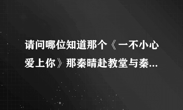 请问哪位知道那个《一不小心爱上你》那秦晴赴教堂与秦朗结婚的那首插曲。。