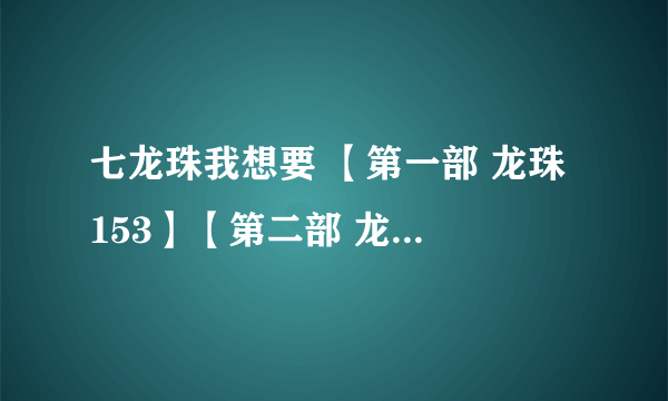 七龙珠我想要 【第一部 龙珠 153】【第二部 龙珠Z 291】【第三部 龙珠GT 64】【龙珠剧场版 23】的下载地址