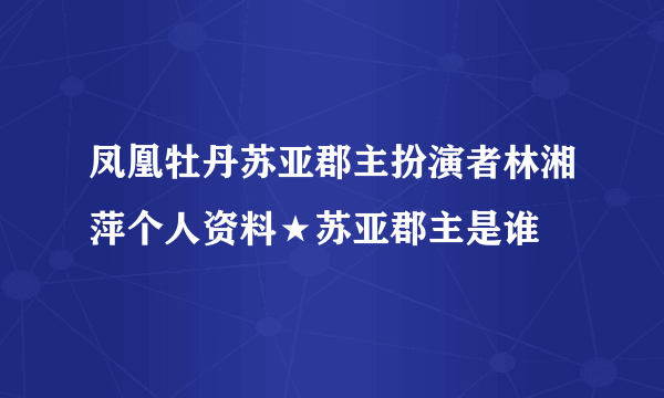 凤凰牡丹苏亚郡主扮演者林湘萍个人资料★苏亚郡主是谁