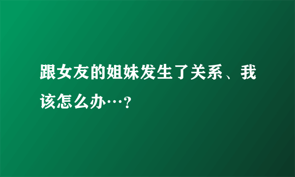 跟女友的姐妹发生了关系、我该怎么办…？