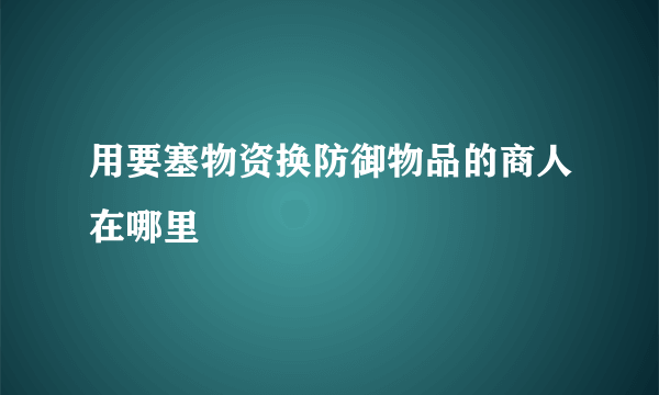 用要塞物资换防御物品的商人在哪里