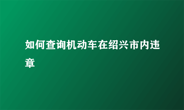 如何查询机动车在绍兴市内违章