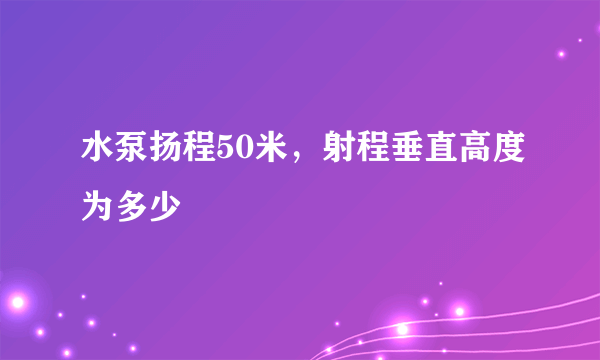 水泵扬程50米，射程垂直高度为多少