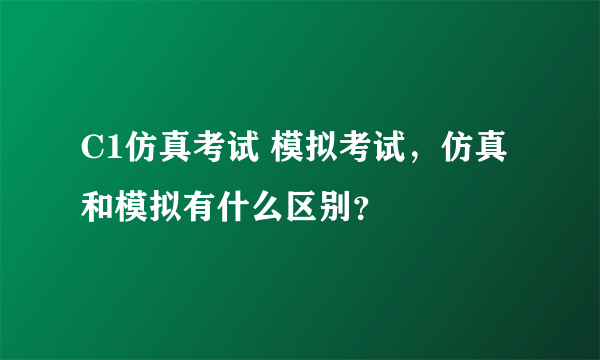 C1仿真考试 模拟考试，仿真和模拟有什么区别？