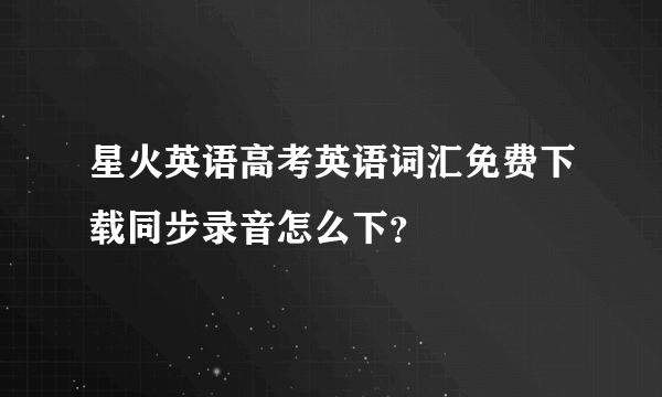 星火英语高考英语词汇免费下载同步录音怎么下？