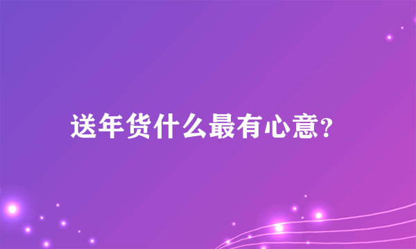 送年货什么最有心意？