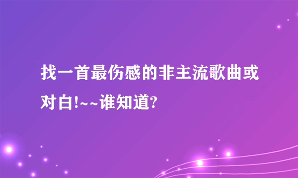 找一首最伤感的非主流歌曲或对白!~~谁知道?