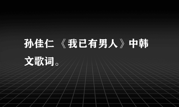 孙佳仁 《我已有男人》中韩文歌词。