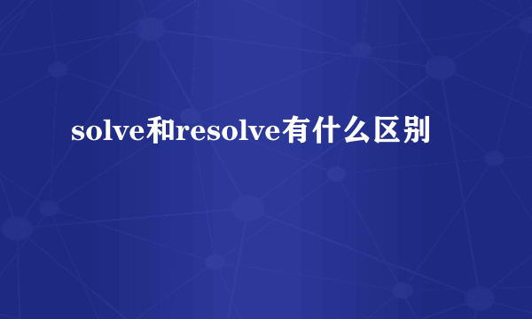 solve和resolve有什么区别