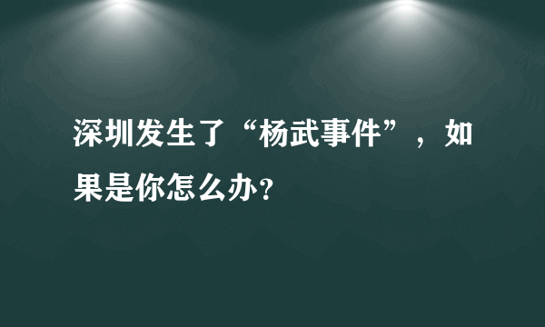 深圳发生了“杨武事件”，如果是你怎么办？