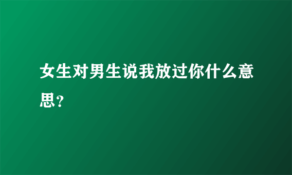 女生对男生说我放过你什么意思？