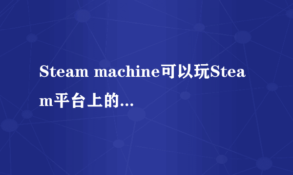 Steam machine可以玩Steam平台上的所有游戏吗？