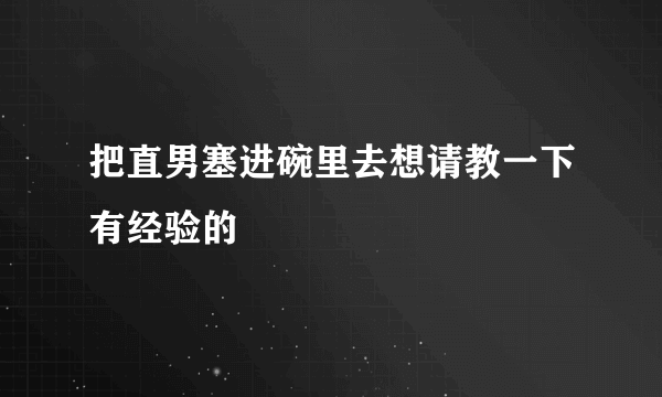 把直男塞进碗里去想请教一下有经验的