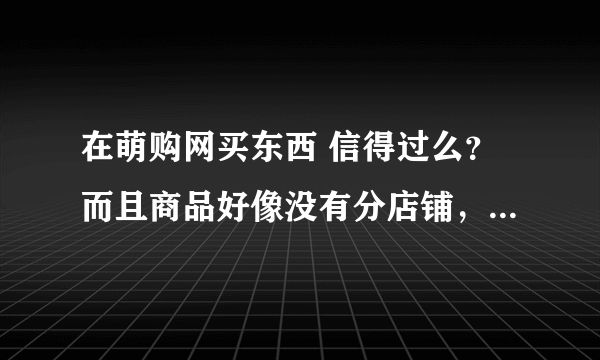 在萌购网买东西 信得过么？而且商品好像没有分店铺，与淘宝不同