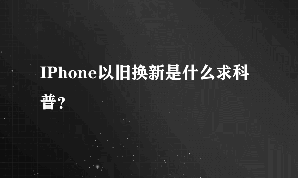 IPhone以旧换新是什么求科普？