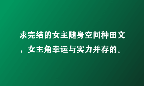 求完结的女主随身空间种田文，女主角幸运与实力并存的。