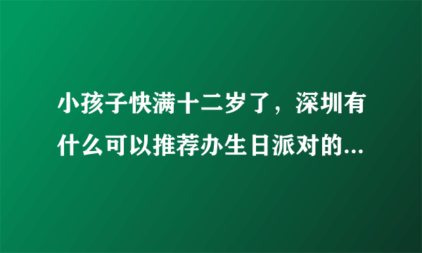 小孩子快满十二岁了，深圳有什么可以推荐办生日派对的好地方吗？