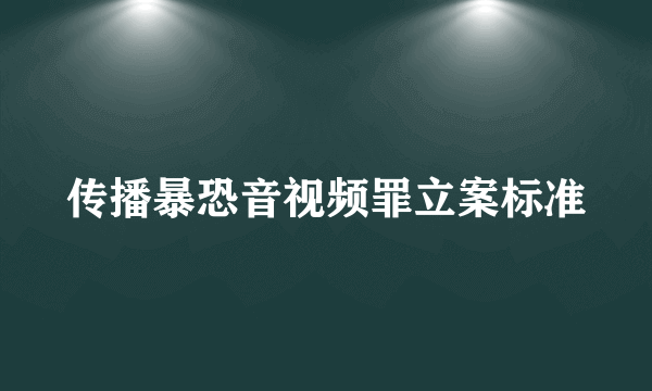 传播暴恐音视频罪立案标准