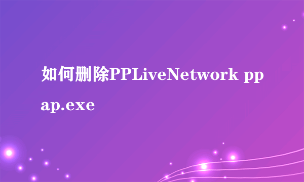 如何删除PPLiveNetwork ppap.exe