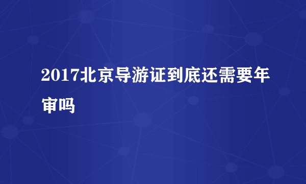 2017北京导游证到底还需要年审吗