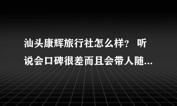 汕头康辉旅行社怎么样？ 听说会口碑很差而且会带人随便到处购物的？