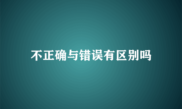 不正确与错误有区别吗